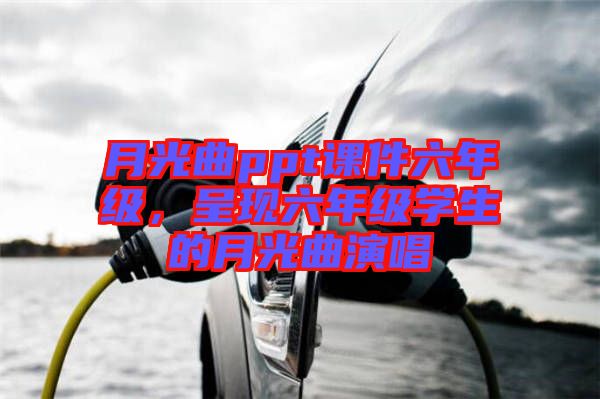 月光曲ppt課件六年級，呈現(xiàn)六年級學生的月光曲演唱