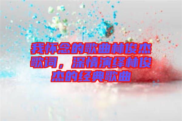 我懷念的歌曲林俊杰歌詞，深情演繹林俊杰的經(jīng)典歌曲