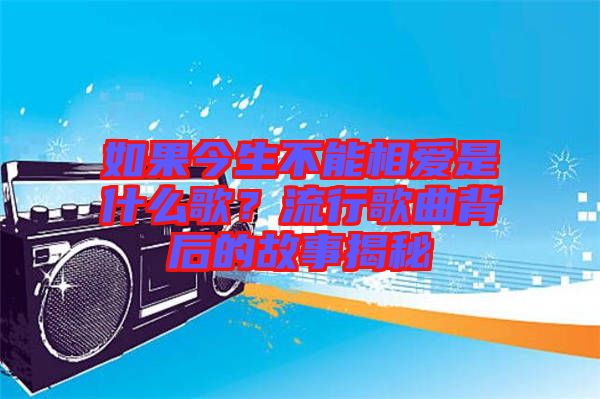 如果今生不能相愛是什么歌？流行歌曲背后的故事揭秘