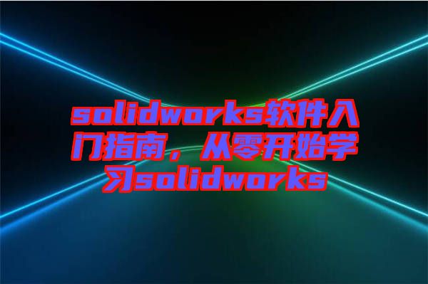 solidworks軟件入門指南，從零開始學(xué)習(xí)solidworks