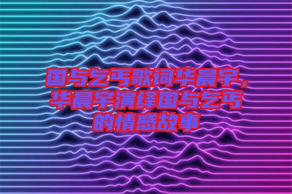 國(guó)與乞丐歌詞華晨宇，華晨宇演繹國(guó)與乞丐的情感故事