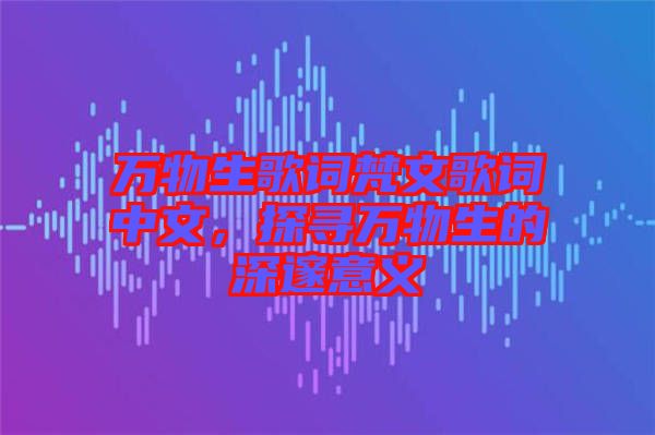 萬(wàn)物生歌詞梵文歌詞中文，探尋萬(wàn)物生的深邃意義