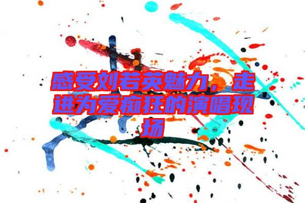 感受劉若英魅力，走進(jìn)為愛(ài)癡狂的演唱現(xiàn)場(chǎng)