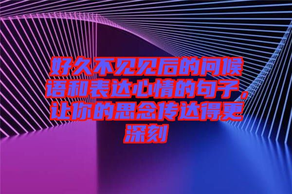 好久不見見后的問候語和表達心情的句子，讓你的思念傳達得更深刻