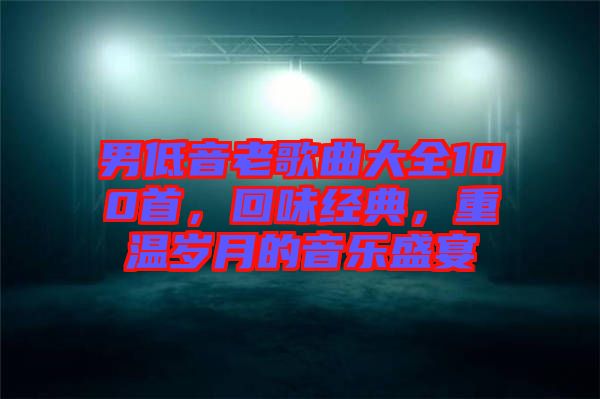 男低音老歌曲大全100首，回味經(jīng)典，重溫歲月的音樂盛宴