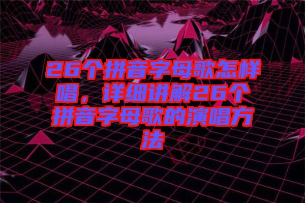 26個拼音字母歌怎樣唱，詳細講解26個拼音字母歌的演唱方法