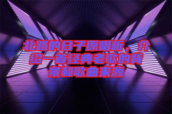 北路的日子原唱聽，介紹一首經典老歌的背景和歌曲來源