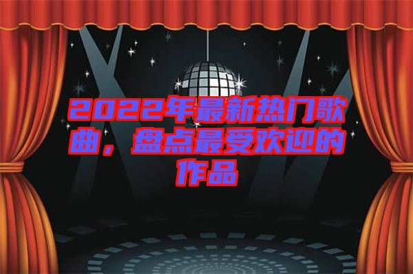 2022年最新熱門歌曲，盤點(diǎn)最受歡迎的作品