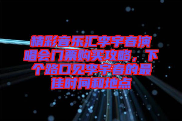 精彩音樂(lè)匯李宇春演唱會(huì)門票購(gòu)買攻略，下個(gè)路口見(jiàn)李宇春的最佳時(shí)間和地點(diǎn)