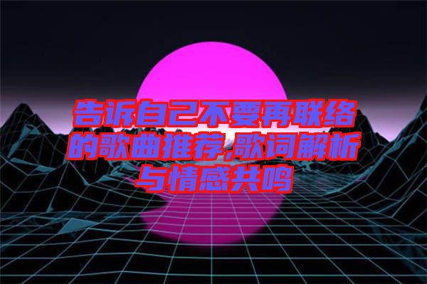 告訴自己不要再聯(lián)絡的歌曲推薦,歌詞解析與情感共鳴