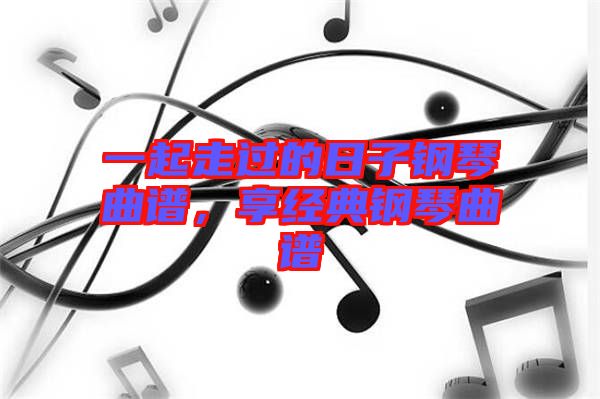 一起走過的日子鋼琴曲譜，享經(jīng)典鋼琴曲譜