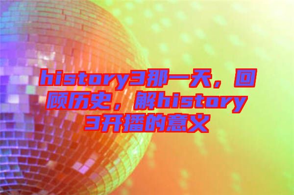 history3那一天，回顧歷史，解history3開播的意義