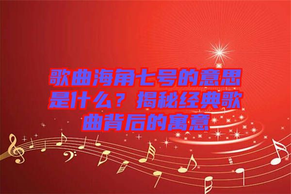 歌曲海角七號的意思是什么？揭秘經(jīng)典歌曲背后的寓意