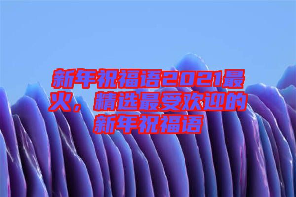 新年祝福語2021最火，精選最受歡迎的新年祝福語