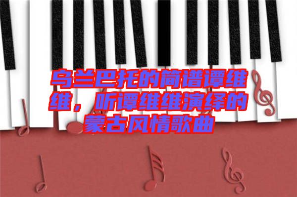 烏蘭巴托的簡譜譚維維，聽譚維維演繹的蒙古風(fēng)情歌曲