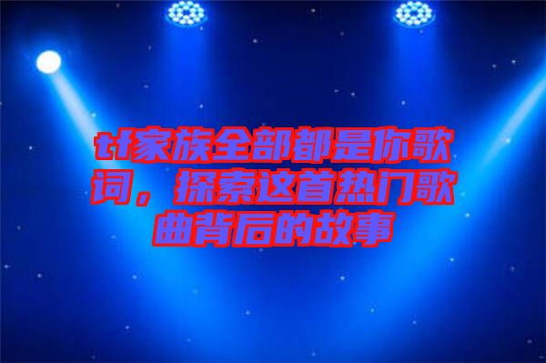 tf家族全部都是你歌詞，探索這首熱門歌曲背后的故事