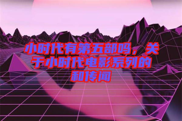 小時代有第五部嗎，關于小時代電影系列的和傳聞