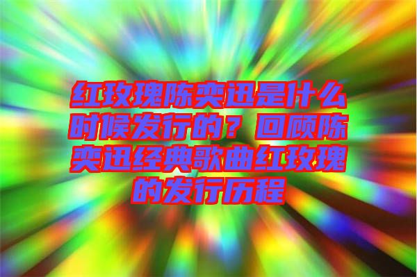 紅玫瑰陳奕迅是什么時(shí)候發(fā)行的？回顧陳奕迅經(jīng)典歌曲紅玫瑰的發(fā)行歷程