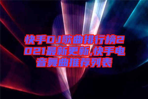 快手DJ歌曲排行榜2021最新更新,快手電音舞曲推薦列表