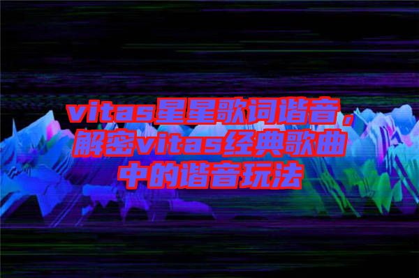 vitas星星歌詞諧音，解密vitas經(jīng)典歌曲中的諧音玩法