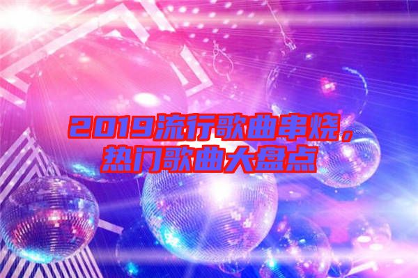 2019流行歌曲串燒，熱門歌曲大盤點(diǎn)