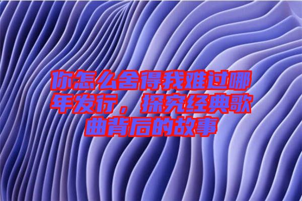 你怎么舍得我難過哪年發(fā)行，探究經(jīng)典歌曲背后的故事