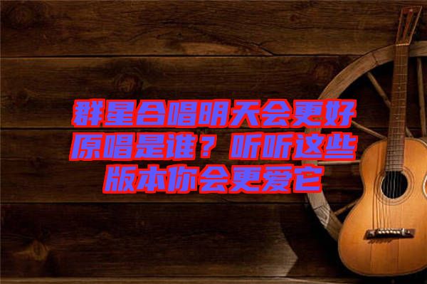 群星合唱明天會(huì)更好原唱是誰(shuí)？聽(tīng)聽(tīng)這些版本你會(huì)更愛(ài)它