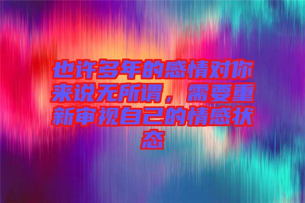 也許多年的感情對(duì)你來說無所謂，需要重新審視自己的情感狀態(tài)