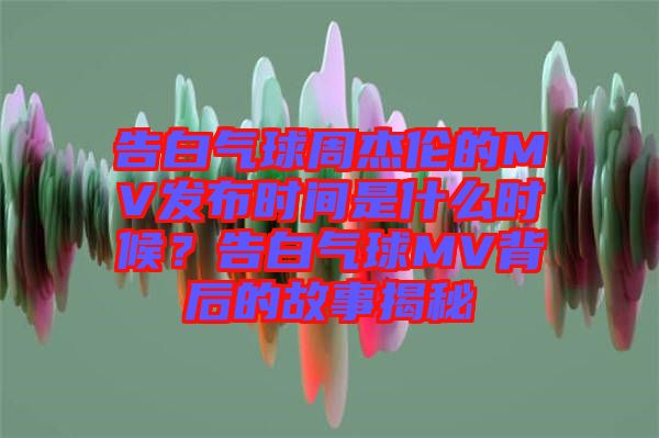 告白氣球周杰倫的MV發(fā)布時(shí)間是什么時(shí)候？告白氣球MV背后的故事揭秘