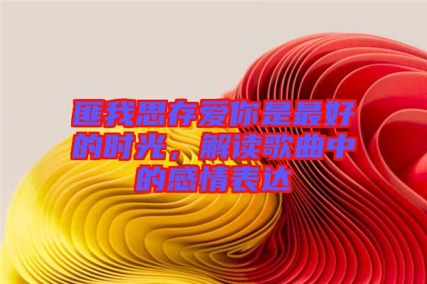 匪我思存愛你是最好的時光，解讀歌曲中的感情表達(dá)