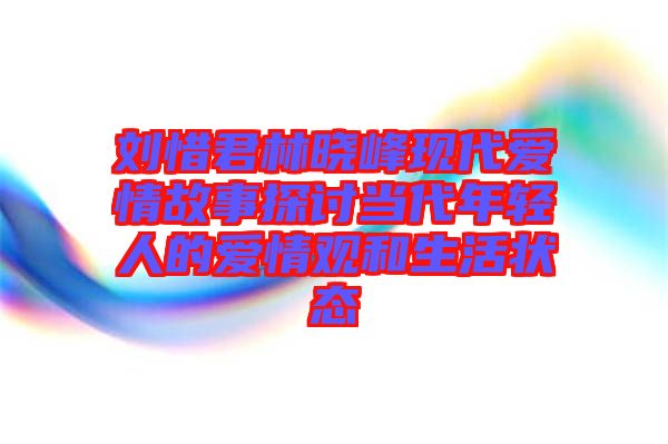 劉惜君林曉峰現(xiàn)代愛情故事探討當(dāng)代年輕人的愛情觀和生活狀態(tài)