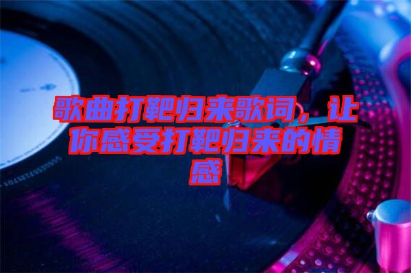 歌曲打靶歸來歌詞，讓你感受打靶歸來的情感