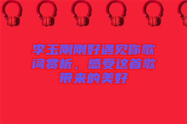 李玉剛剛好遇見你歌詞賞析，感受這首歌帶來的美好