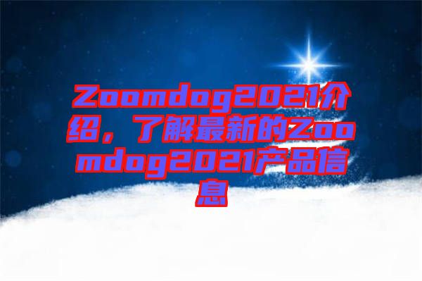 Zoomdog2021介紹，了解最新的Zoomdog2021產(chǎn)品信息