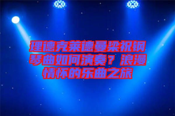 理德克萊德曼梁祝鋼琴曲如何演奏？浪漫情懷的樂曲之旅