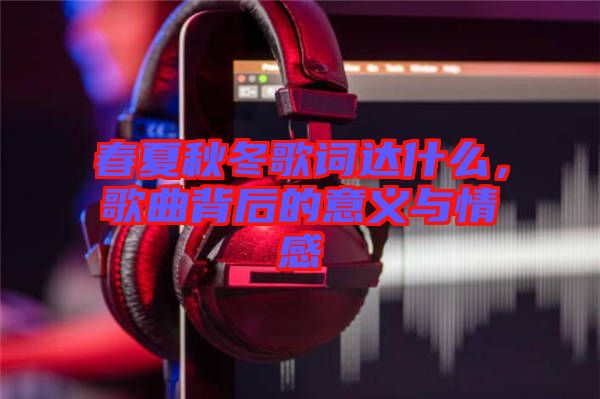 春夏秋冬歌詞達(dá)什么，歌曲背后的意義與情感