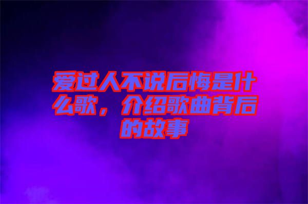 愛(ài)過(guò)人不說(shuō)后悔是什么歌，介紹歌曲背后的故事