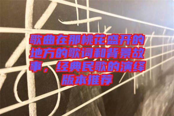 歌曲在那桃花盛開的地方的歌詞和背景故事，經(jīng)典民歌的演繹版本推薦