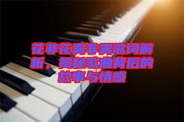 花非花霧非霧歌詞解析，揭秘歌曲背后的故事與情感