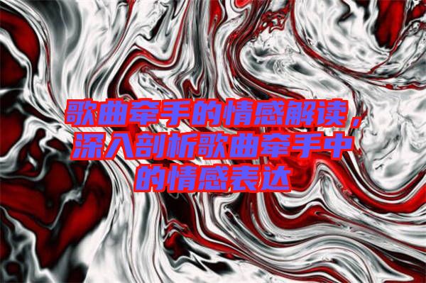 歌曲牽手的情感解讀，深入剖析歌曲牽手中的情感表達(dá)