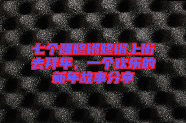 七個隆咚鏘咚鏘上街去拜年，一個歡樂的新年故事分享