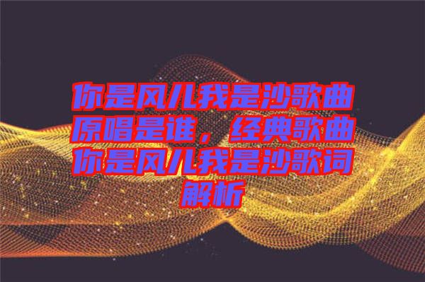 你是風兒我是沙歌曲原唱是誰，經典歌曲你是風兒我是沙歌詞解析