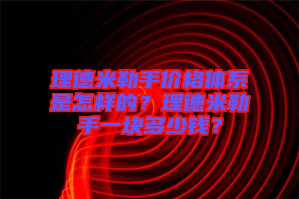 理德米勒手價(jià)格體系是怎樣的？理德米勒手一塊多少錢？