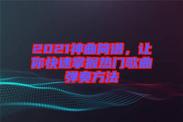 2021神曲簡(jiǎn)譜，讓你快速掌握熱門歌曲彈奏方法