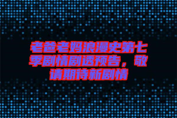 老爸老媽浪漫史第七季劇情劇透預(yù)告，敬請(qǐng)期待新劇情