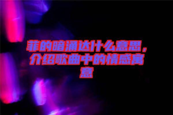 菲的暗涌達什么意思，介紹歌曲中的情感寓意