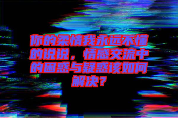 你的柔情我永遠不懂的說說，情感交流中的困惑與疑惑該如何解決？