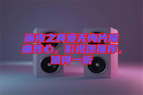 畫皮之真愛無悔片尾曲葬心，影視原推薦，值得一聽