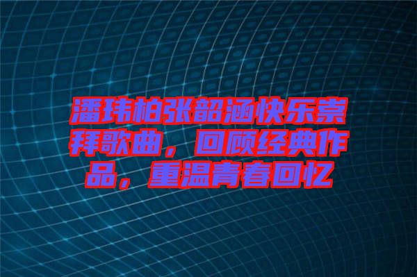 潘瑋柏張韶涵快樂崇拜歌曲，回顧經典作品，重溫青春回憶