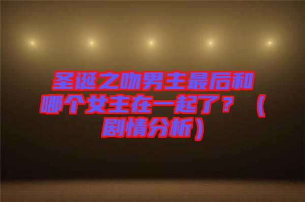 圣誕之吻男主最后和哪個女主在一起了？（劇情分析）